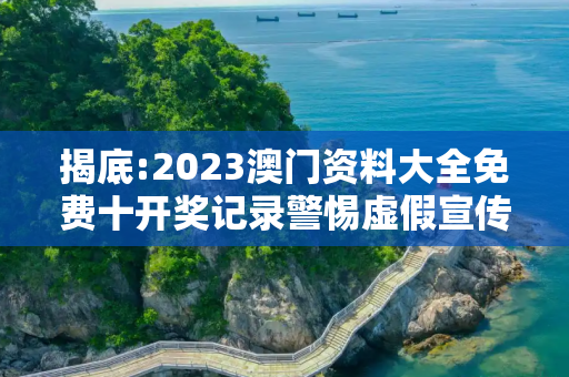 揭底:2023澳门资料大全免费十开奖记录警惕虚假宣传-全面释义、解释与落实