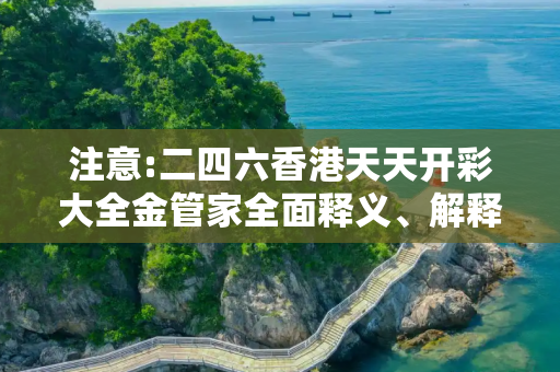 注意:二四六香港天天开彩大全金管家全面释义、解释与落实