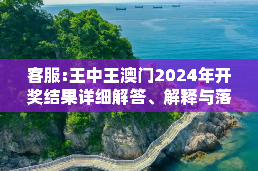 客服:王中王澳门2024年开奖结果详细解答、解释与落实