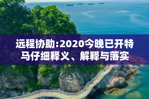 远程协助:2020今晚已开特马仔细释义、解释与落实