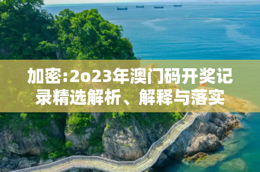 加密:2o23年澳门码开奖记录精选解析、解释与落实