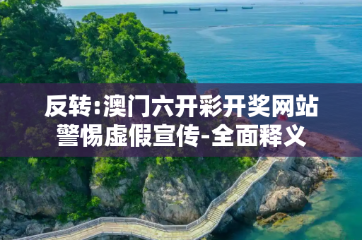 反转:澳门六开彩开奖网站警惕虚假宣传-全面释义