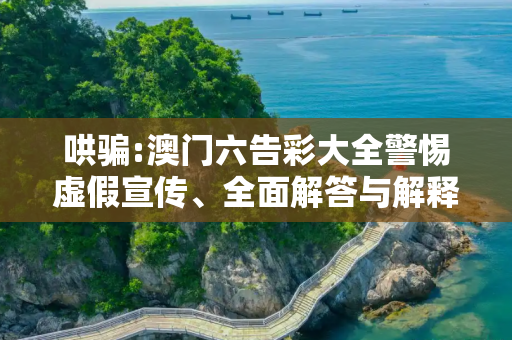 哄骗:澳门六告彩大全警惕虚假宣传、全面解答与解释