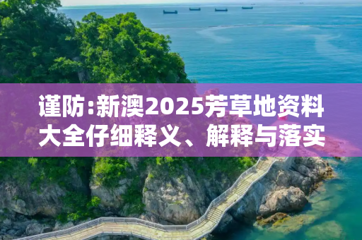 谨防:新澳2025芳草地资料大全仔细释义、解释与落实