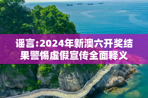 谣言:2024年新澳六开奖结果警惕虚假宣传全面释义