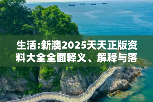 生活:新澳2025天天正版资料大全全面释义、解释与落实