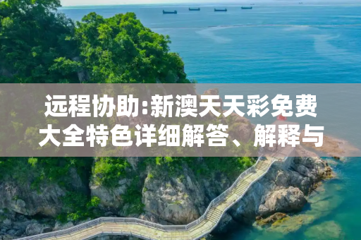 远程协助:新澳天天彩免费大全特色详细解答、解释与落实