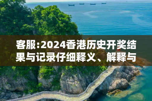 客服:2024香港历史开奖结果与记录仔细释义、解释与落实