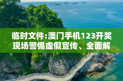 临时文件:澳门手机123开奖现场警惕虚假宣传、全面解答