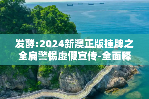 发酵:2024新澳正版挂牌之全扁警惕虚假宣传-全面释义、解释与落实