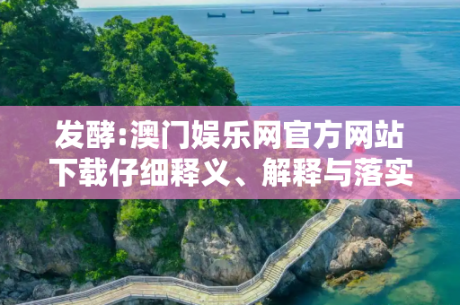 发酵:澳门娱乐网官方网站下载仔细释义、解释与落实