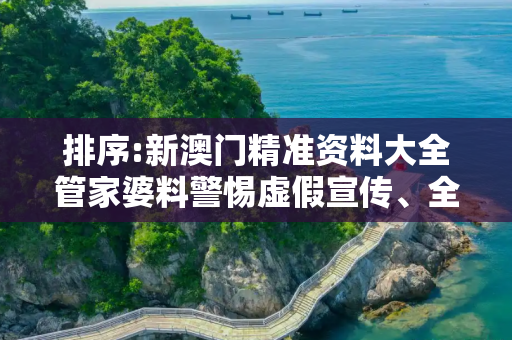 排序:新澳门精准资料大全管家婆料警惕虚假宣传、全面解答与解释