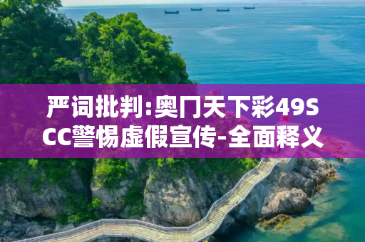 严词批判:奥冂天下彩49SCC警惕虚假宣传-全面释义、解释与落实