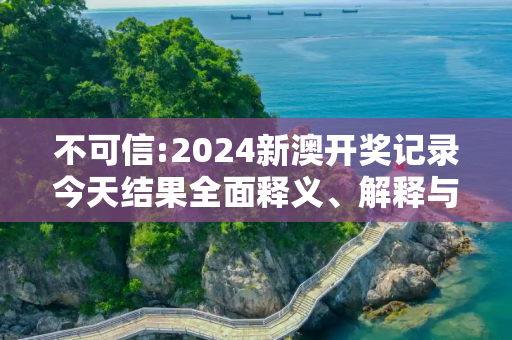 不可信:2024新澳开奖记录今天结果全面释义、解释与落实