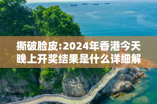 撕破脸皮:2024年香港今天晚上开奖结果是什么详细解答、解释与落实