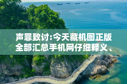 声罪致讨:今天藏机图正版全部汇总手机网仔细释义、解释与落实