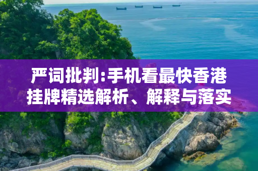 严词批判:手机看最快香港挂牌精选解析、解释与落实