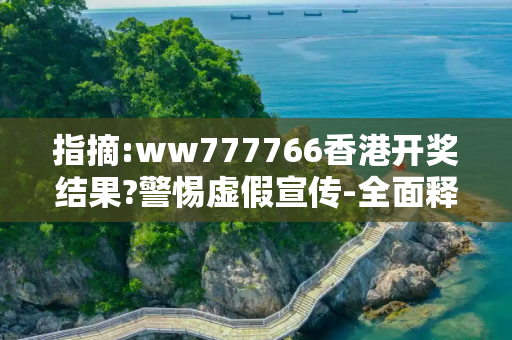 指摘:ww777766香港开奖结果?警惕虚假宣传-全面释义