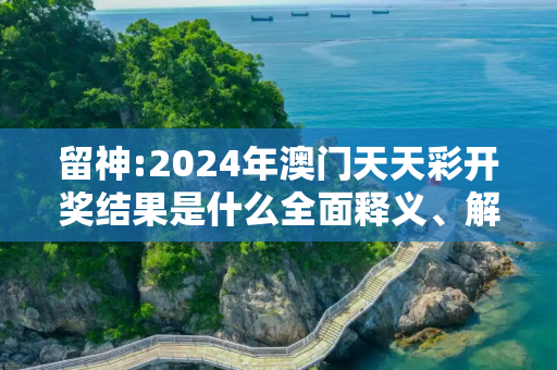 留神:2024年澳门天天彩开奖结果是什么全面释义、解释与落实