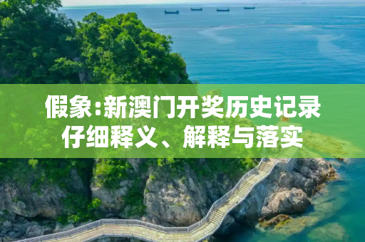 假象:新澳门开奖历史记录仔细释义、解释与落实