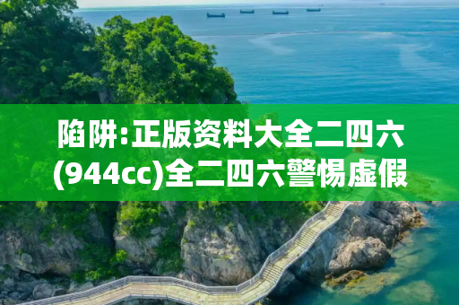 陷阱:正版资料大全二四六(944cc)全二四六警惕虚假宣传全面释义