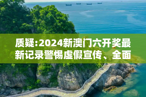 质疑:2024新澳门六开奖最新记录警惕虚假宣传、全面解答与解释