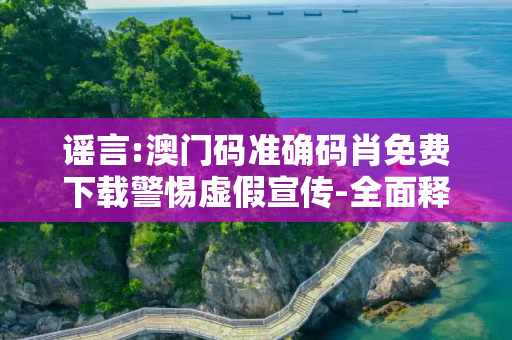 谣言:澳门码准确码肖免费下载警惕虚假宣传-全面释义