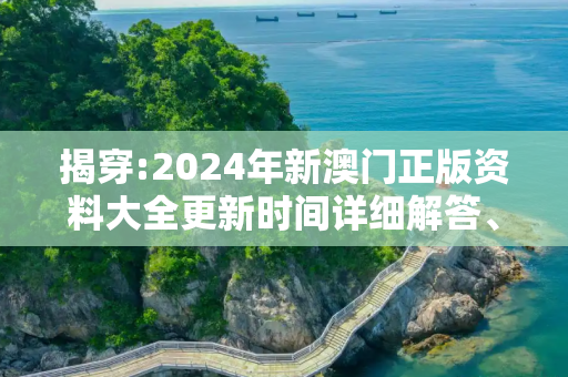 揭穿:2024年新澳门正版资料大全更新时间详细解答、解释与落实