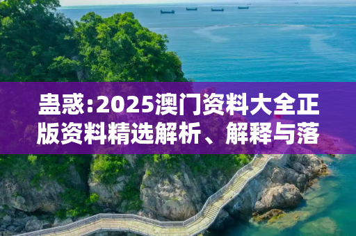 蛊惑:2025澳门资料大全正版资料精选解析、解释与落实