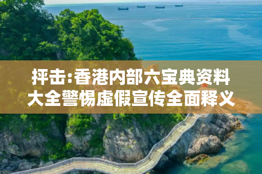 抨击:香港内部六宝典资料大全警惕虚假宣传全面释义