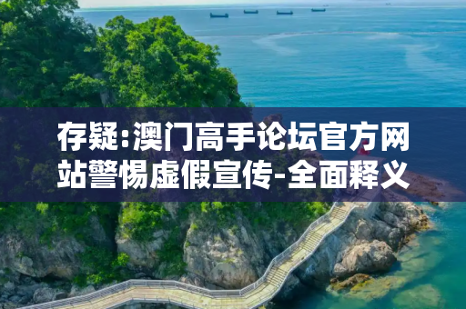 存疑:澳门高手论坛官方网站警惕虚假宣传-全面释义