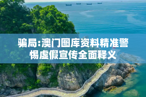 骗局:澳门图库资料精准警惕虚假宣传全面释义