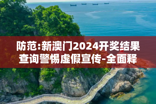 防范:新澳门2024开奖结果查询警惕虚假宣传-全面释义、解释与落实