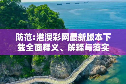 防范:港澳彩网最新版本下载全面释义、解释与落实