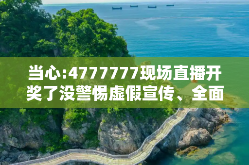 当心:4777777现场直播开奖了没警惕虚假宣传、全面解答