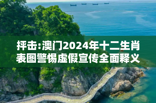 抨击:澳门2024年十二生肖表图警惕虚假宣传全面释义