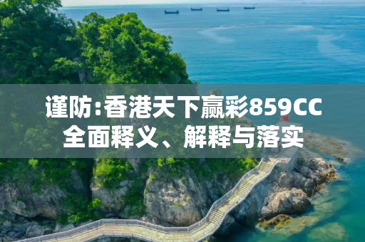 谨防:香港天下赢彩859CC全面释义、解释与落实