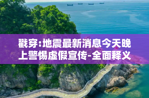 戳穿:地震最新消息今天晚上警惕虚假宣传-全面释义