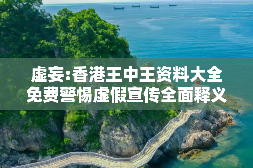 虚妄:香港王中王资料大全免费警惕虚假宣传全面释义