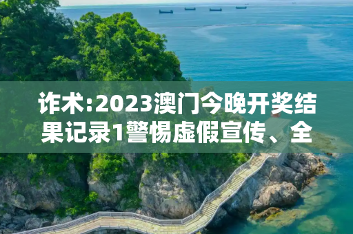 诈术:2023澳门今晚开奖结果记录1警惕虚假宣传、全面解答与解释