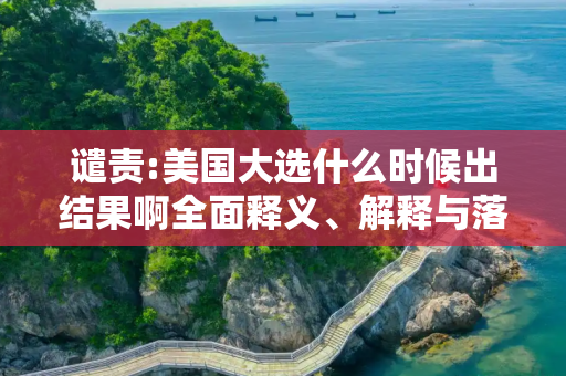 谴责:美国大选什么时候出结果啊全面释义、解释与落实