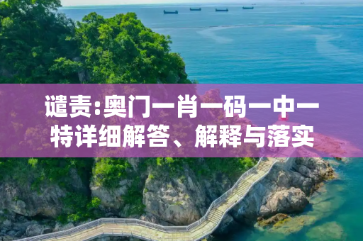 谴责:奥门一肖一码一中一特详细解答、解释与落实