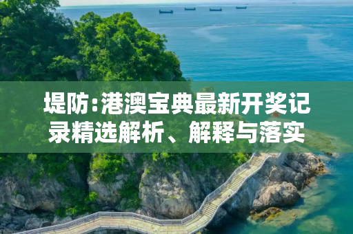 堤防:港澳宝典最新开奖记录精选解析、解释与落实