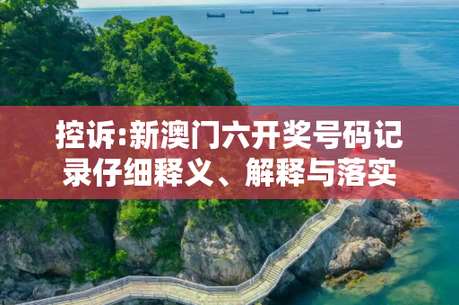 控诉:新澳门六开奖号码记录仔细释义、解释与落实