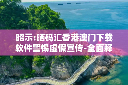昭示:晒码汇香港澳门下载软件警惕虚假宣传-全面释义