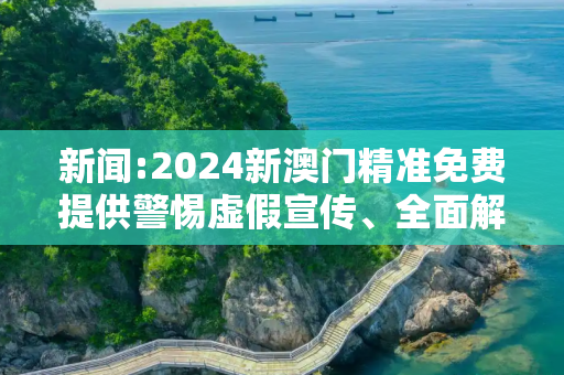 新闻:2024新澳门精准免费提供警惕虚假宣传、全面解答