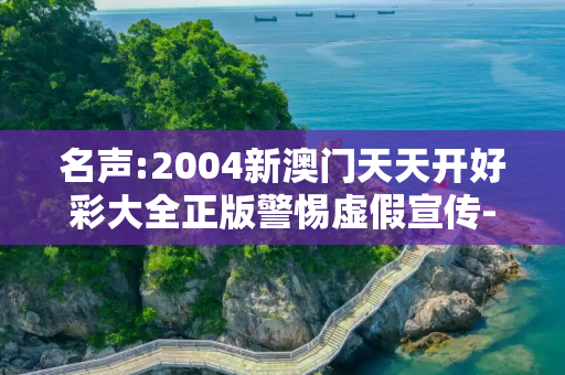 名声:2004新澳门天天开好彩大全正版警惕虚假宣传-全面释义