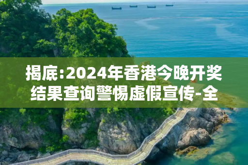 揭底:2024年香港今晚开奖结果查询警惕虚假宣传-全面释义、解释与落实