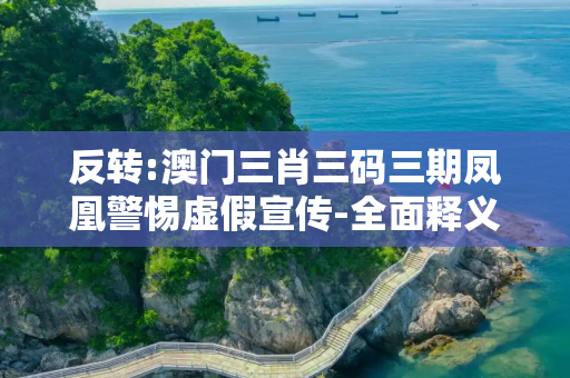 反转:澳门三肖三码三期凤凰警惕虚假宣传-全面释义