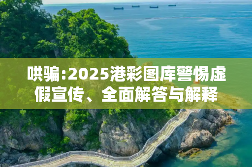 哄骗:2025港彩图库警惕虚假宣传、全面解答与解释